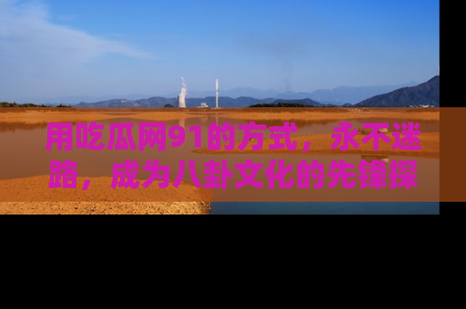 用吃瓜网91的方式,永不迷路,成为八卦文化的先锋探索者