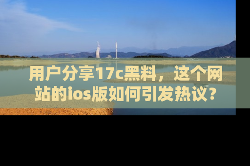 用户分享17c黑料,这个网站的ios版如何引发热议?
