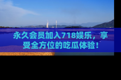 永久会员加入718娱乐,享受全方位的吃瓜体验!