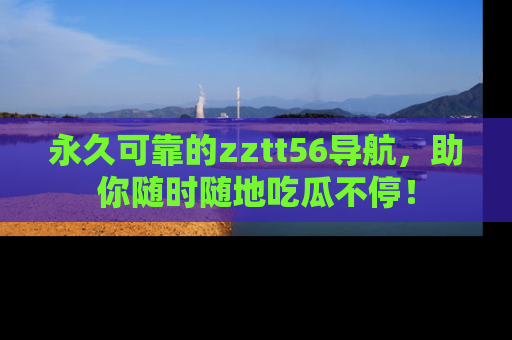 永久可靠的zztt56导航,助你随时随地吃瓜不停!
