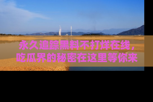 永久追踪黑料不打烊在线,吃瓜界的秘密在这里等你来发现!