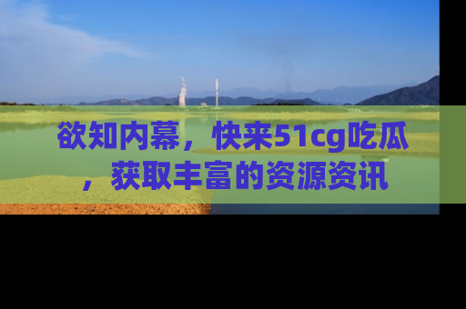 欲知内幕,快来51cg吃瓜,获取丰富的资源资讯