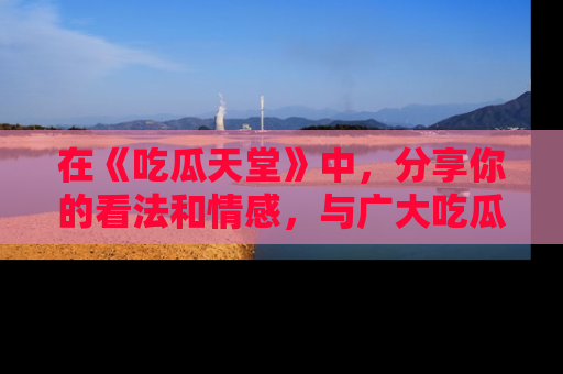 在《吃瓜天堂》中,分享你的看法和情感,与广大吃瓜群众一同欢笑与思考!