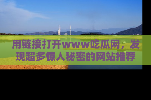 用链接打开www吃瓜网,发现超多惊人秘密的网站推荐!