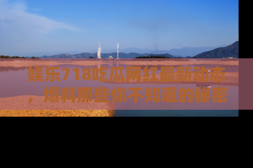 娱乐718吃瓜网红最新动态,爆料那些你不知道的秘密!