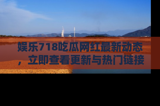 娱乐718吃瓜网红最新动态,立即查看更新与热门链接吧!
