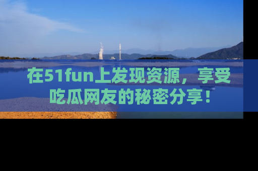 在51fun上发现资源,享受吃瓜网友的秘密分享!