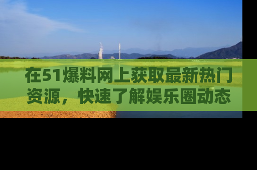 在51爆料网上获取最新热门资源,快速了解娱乐圈动态