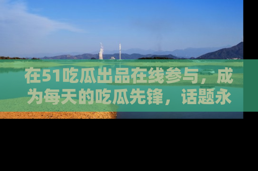 在51吃瓜出品在线参与,成为每天的吃瓜先锋,话题永不落幕!