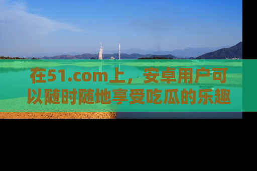 在51.com上,安卓用户可以随时随地享受吃瓜的乐趣!