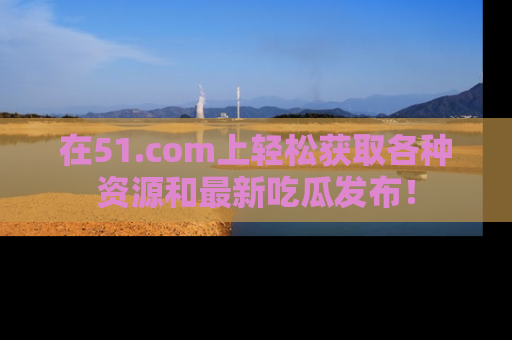 在51.com上轻松获取各种资源和最新吃瓜发布!