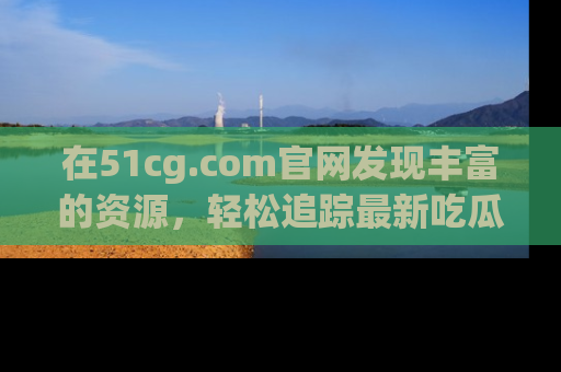 在51cg.com官网发现丰富的资源,轻松追踪最新吃瓜热点
