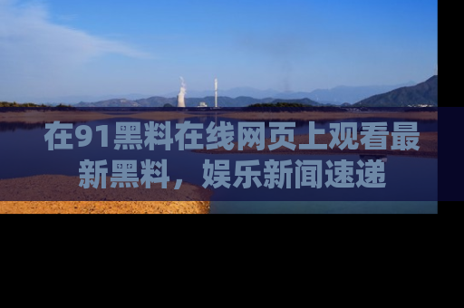 在91黑料在线网页上观看最新黑料,娱乐新闻速递