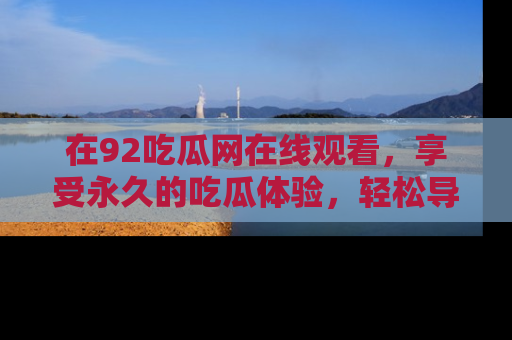 在92吃瓜网在线观看,享受永久的吃瓜体验,轻松导航追踪热门话题!