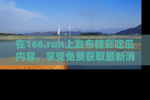 在166.run上发布精彩吃瓜内容,享受免费获取最新消息的乐趣!