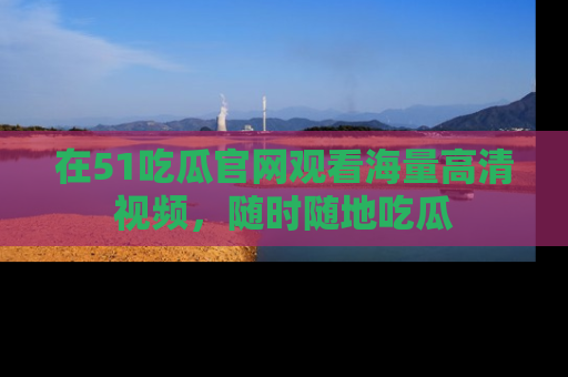 在51吃瓜官网观看海量高清视频,随时随地吃瓜