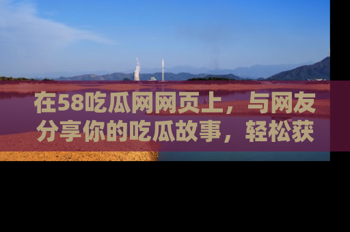 在58吃瓜网网页上,与网友分享你的吃瓜故事,轻松获取热门趣闻