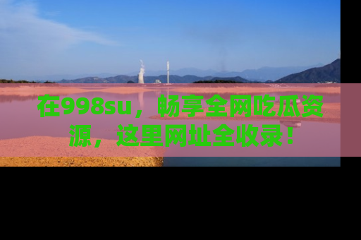 在998su,畅享全网吃瓜资源,这里网址全收录!