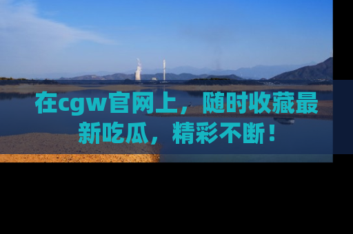 在cgw官网上,随时收藏最新吃瓜,精彩不断!