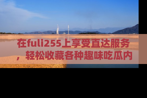 在fuli255上享受直达服务,轻松收藏各种趣味吃瓜内容,陪你欢笑!