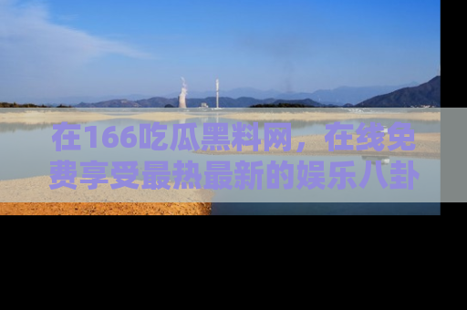 在166吃瓜黑料网,在线免费享受最热最新的娱乐八卦!