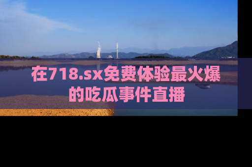 在718.sx免费体验最火爆的吃瓜事件直播