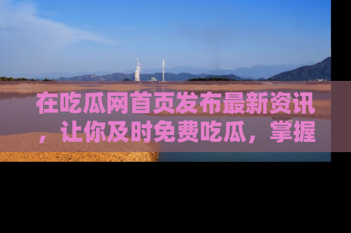 在吃瓜网首页发布最新资讯,让你及时免费吃瓜,掌握热点!