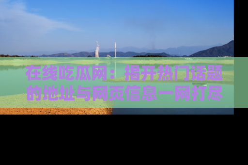 在线吃瓜网:揭开热门话题的地址与网页信息一网打尽