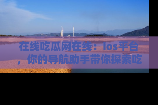 在线吃瓜网在线:ios平台,你的导航助手带你探索吃瓜新天地!