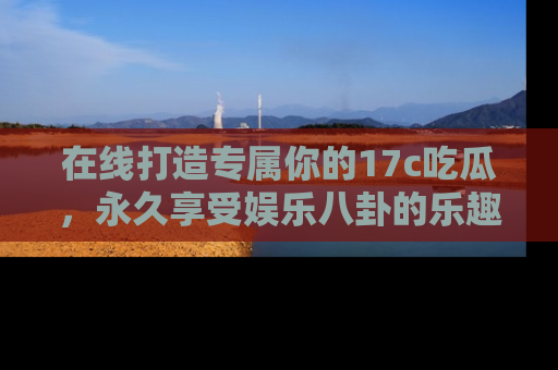 在线打造专属你的17c吃瓜,永久享受娱乐八卦的乐趣