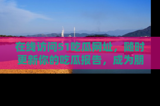 在线访问51吃瓜网址,随时更新你的吃瓜报告,成为朋友圈中的八卦达人!