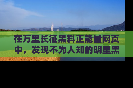 在万里长征黑料正能量网页中,发现不为人知的明星黑料与积极能量