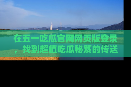 在五一吃瓜官网网页版登录,找到超值吃瓜秘笈的传送门!