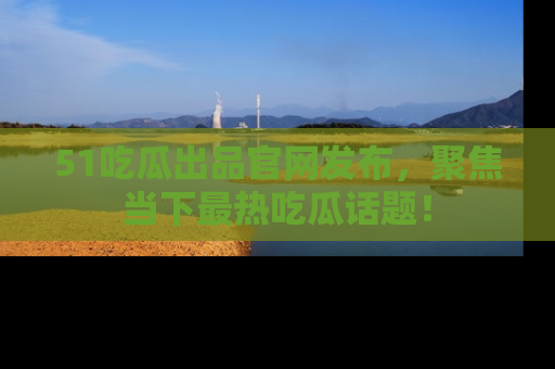 51吃瓜出品官网发布,聚焦当下最热吃瓜话题!