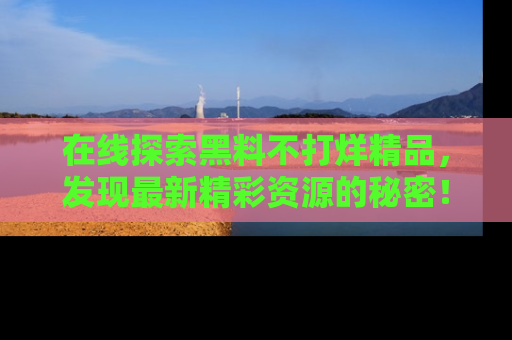 在线探索黑料不打烊精品,发现最新精彩资源的秘密!