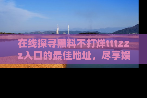 在线探寻黑料不打烊tttzzz入口的最佳地址,尽享娱乐圈八卦盛宴!