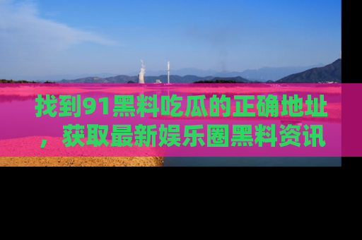 找到91黑料吃瓜的正确地址,获取最新娱乐圈黑料资讯