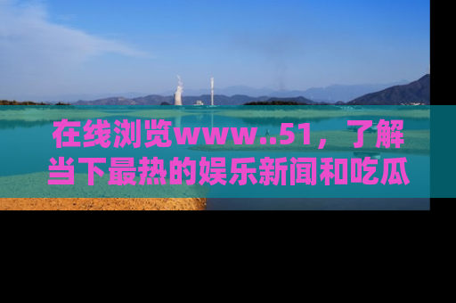 在线浏览www..51,了解当下最热的娱乐新闻和吃瓜话题
