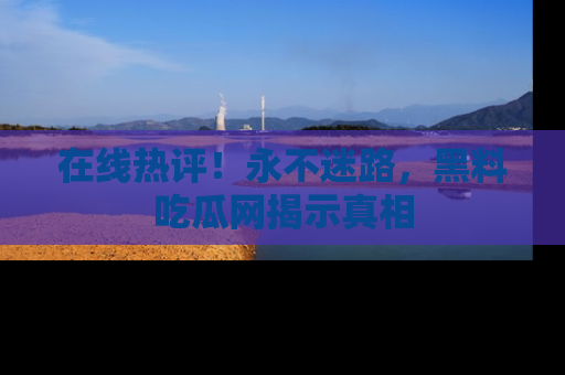 在线热评!永不迷路,黑料吃瓜网揭示真相