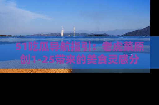 51吃瓜导航指引:老虎菜原创1-25带来的美食灵感分享