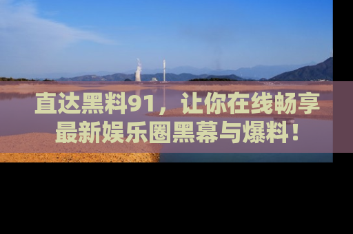 直达黑料91,让你在线畅享最新娱乐圈黑幕与爆料!