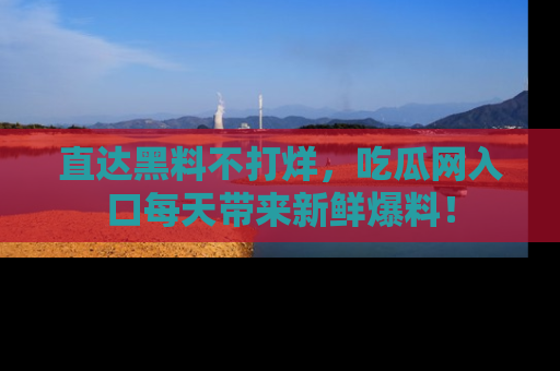 直达黑料不打烊,吃瓜网入口每天带来新鲜爆料!