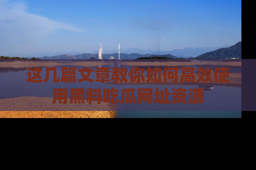 这几篇文章教你如何高效使用黑料吃瓜网址资源