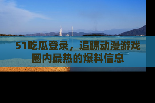 51吃瓜登录,追踪动漫游戏圈内最热的爆料信息