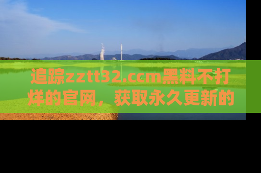 追踪zztt32.ccm黑料不打烊的官网,获取永久更新的娱乐圈内幕,做个资深吃瓜群众!