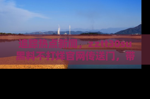 追踪热点新闻,zztt30su黑料不打烊官网传送门,带你进入吃瓜新世界!