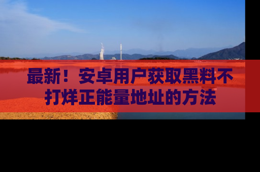 最新!安卓用户获取黑料不打烊正能量地址的方法