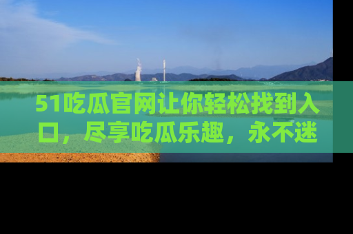 51吃瓜官网让你轻松找到入口,尽享吃瓜乐趣,永不迷路!