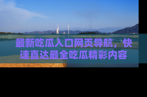 最新吃瓜入口网页导航,快速直达最全吃瓜精彩内容