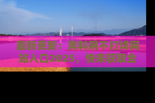 最新更新:黑料网不打烊网站入口2025,快来获取全新链接和网址!
